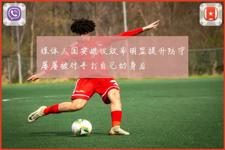 媒体人国安进攻效率明显提升防守屡屡被对手打自己的身后